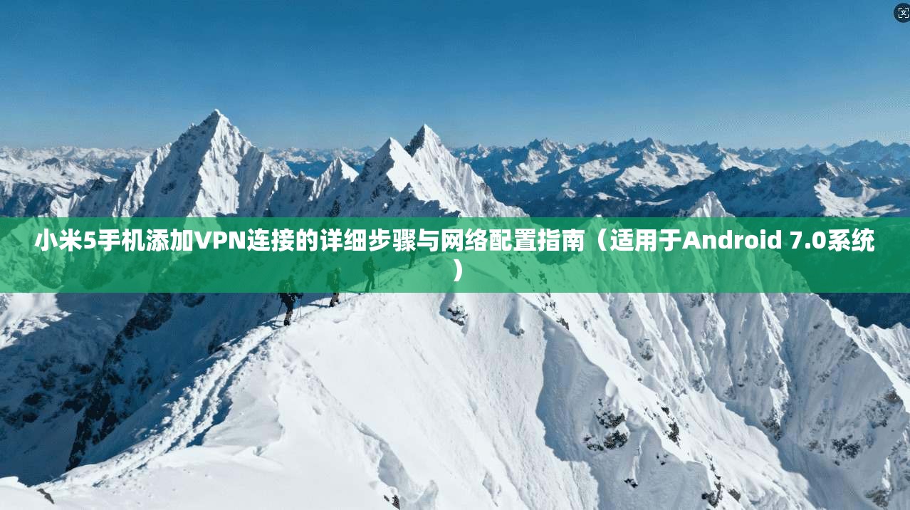 小米5手机添加VPN连接的详细步骤与网络配置指南(适用于Android 7.0系统) 小米5手机添加VPN连接的详细步骤与网络配置指南(适用于Android 7.0系统)