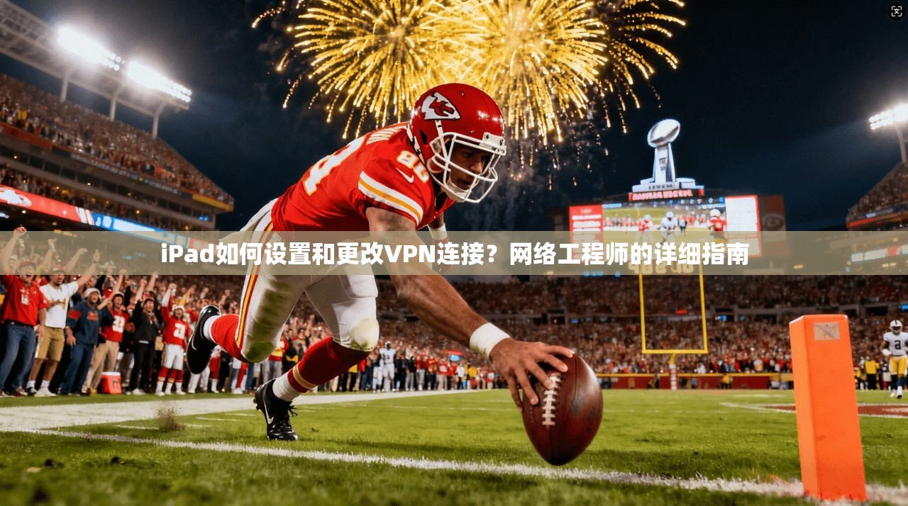 iPad如何设置和更改VPN连接？网络工程师的详细指南