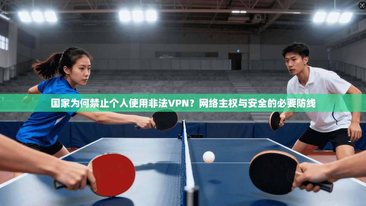 国家为何禁止个人使用非法VPN？网络主权与安全的必要防线