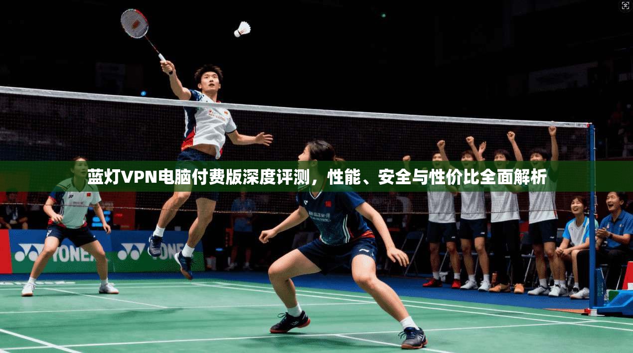 蓝灯VPN电脑付费版深度评测，性能、安全与性价比全面解析