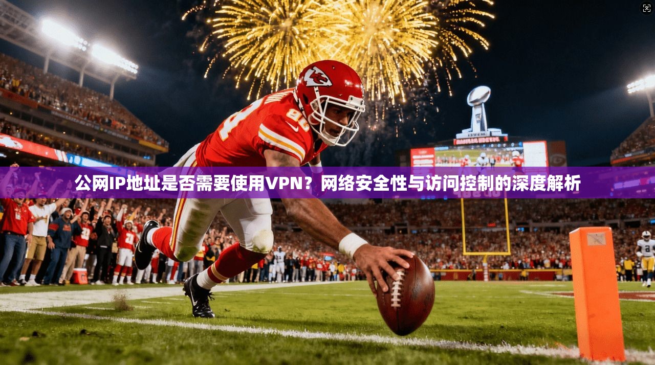 公网IP地址是否需要使用VPN？网络安全性与访问控制的深度解析