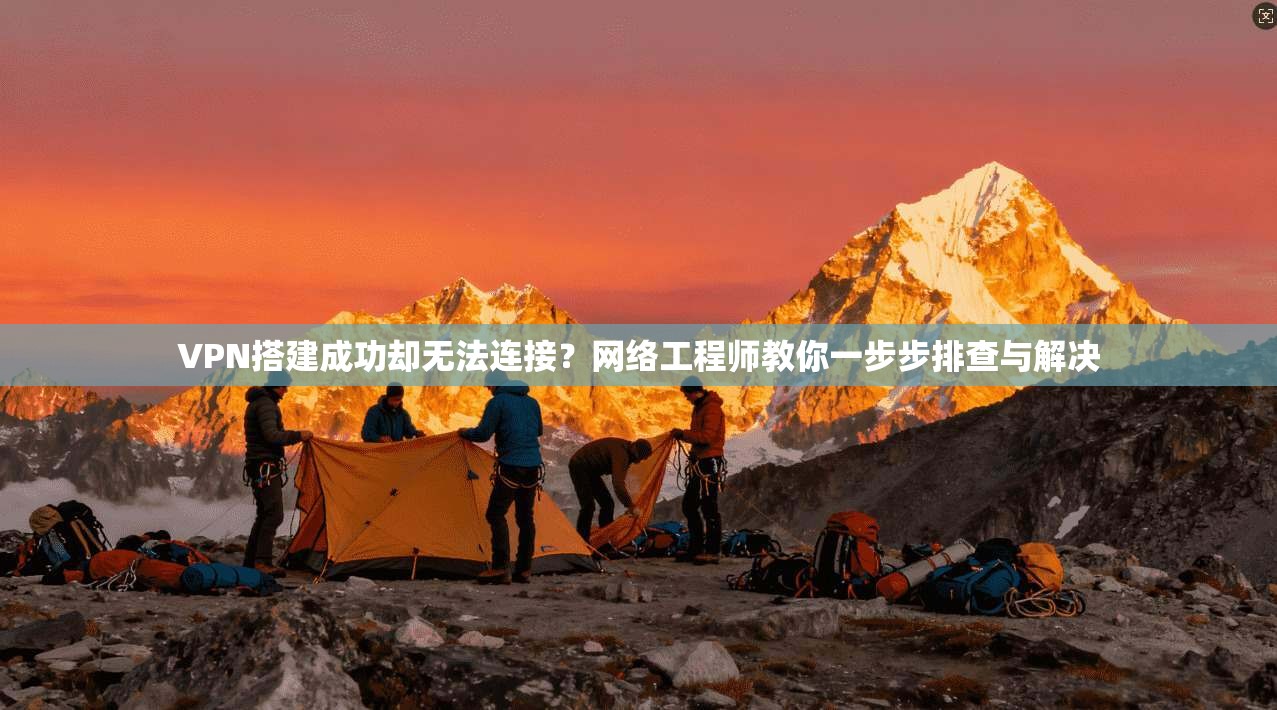 VPN搭建成功却无法连接？网络工程师教你一步步排查与解决