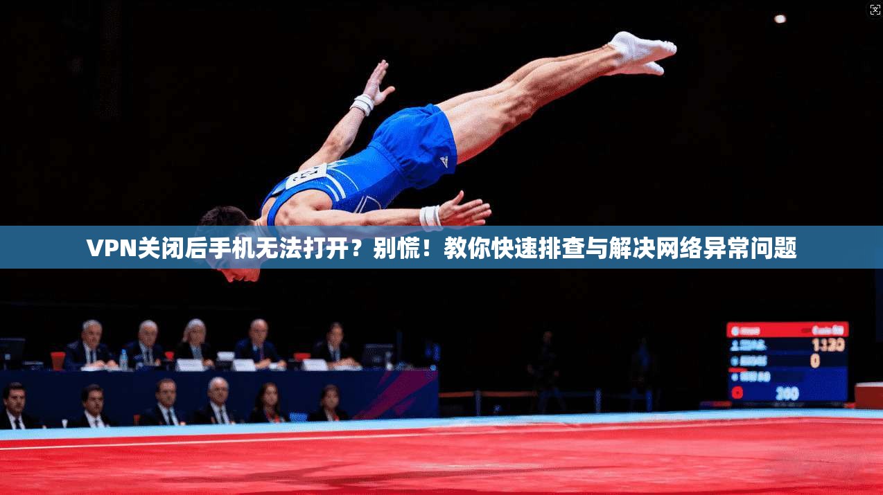 VPN关闭后手机无法打开？别慌！教你快速排查与解决网络异常问题