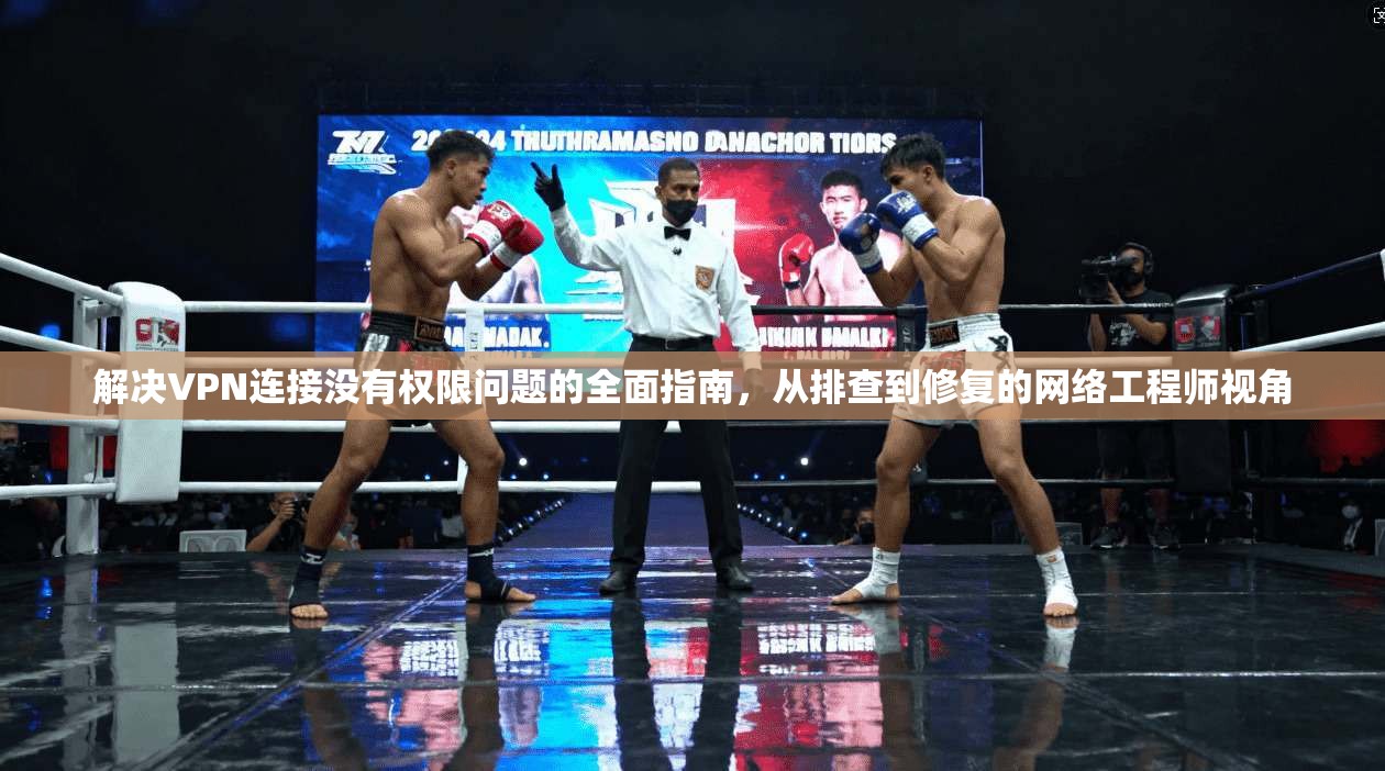 解决VPN连接没有权限问题的全面指南，从排查到修复的网络工程师视角