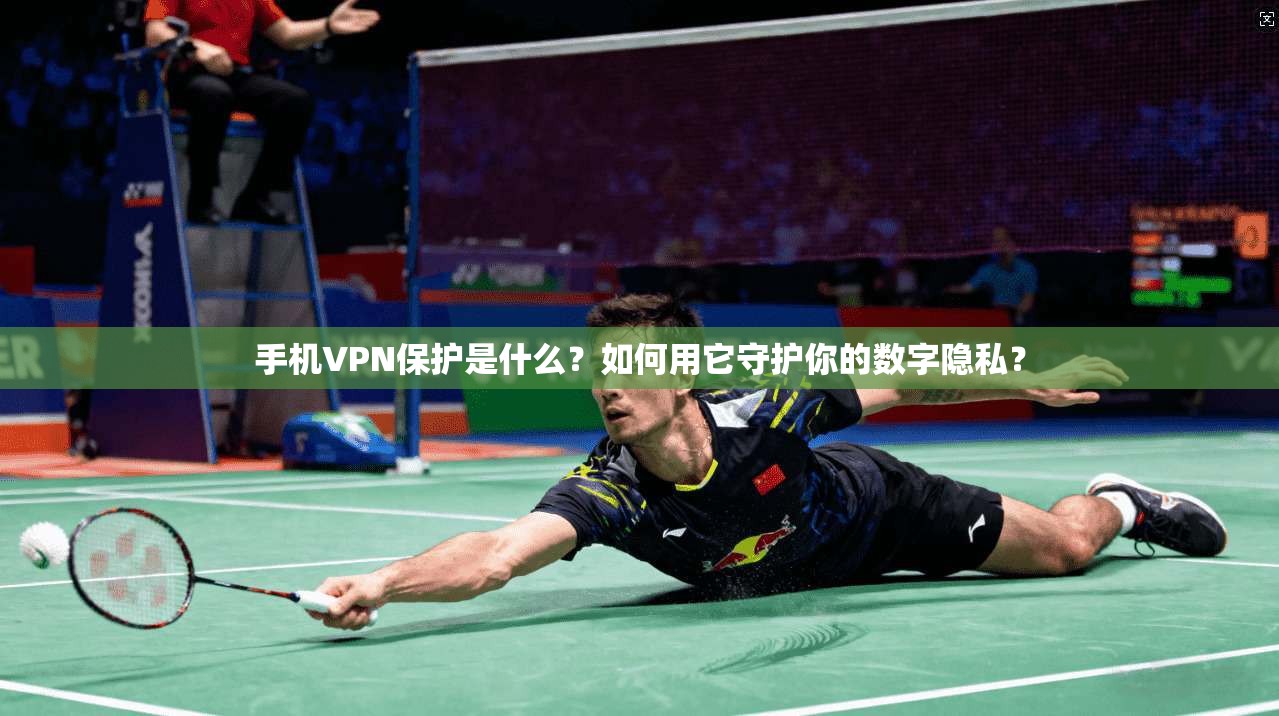 手机VPN保护是什么？如何用它守护你的数字隐私？