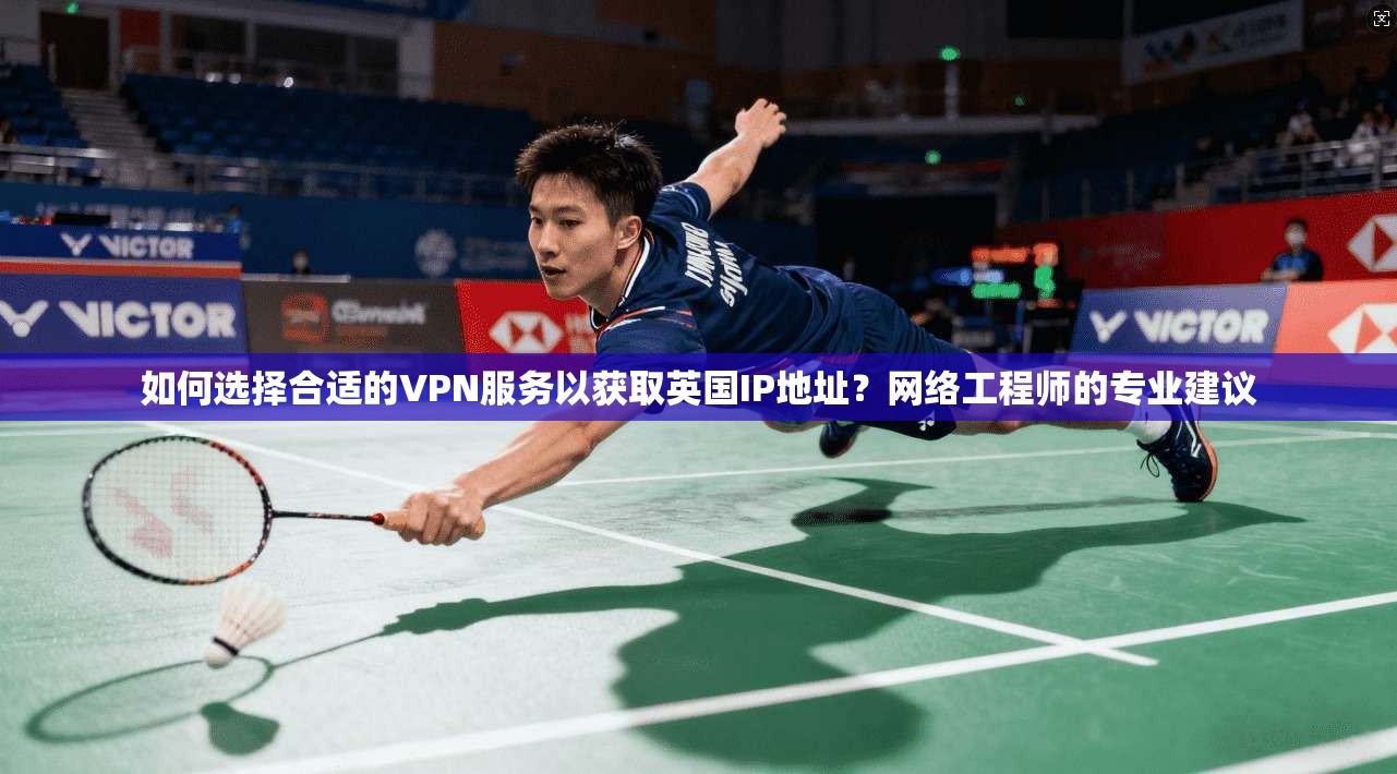如何选择合适的VPN服务以获取英国IP地址？网络工程师的专业建议
