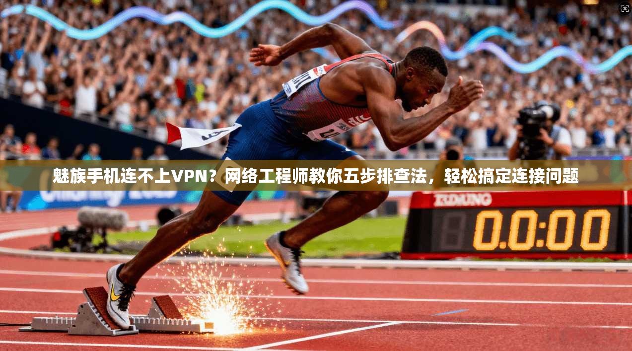 魅族手机连不上VPN?网络工程师教你五步排查法,轻松搞定连接问题 魅族手机连不上VPN?网络工程师教你五步排查法,轻松搞定连接问题