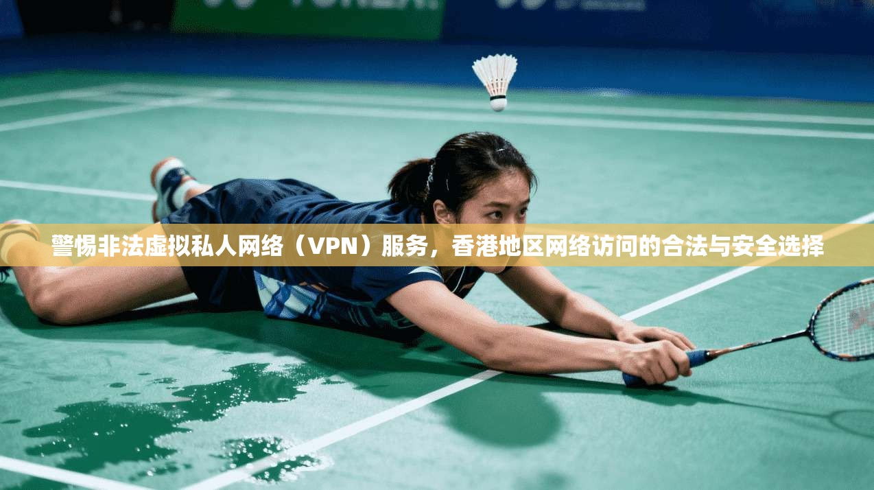 警惕非法虚拟私人网络（VPN）服务，香港地区网络访问的合法与安全选择