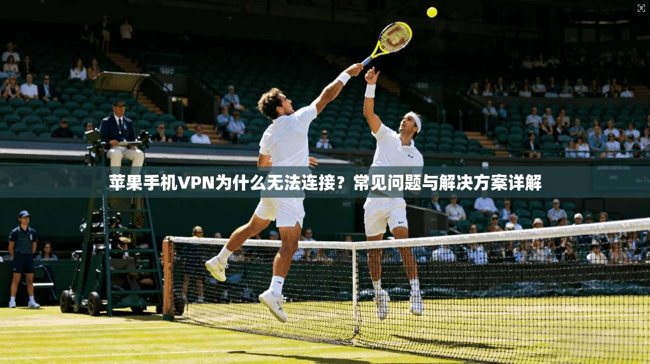 苹果手机VPN为什么无法连接？常见问题与解决方案详解
