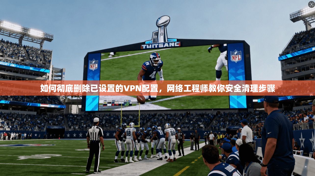 如何彻底删除已设置的VPN配置，网络工程师教你安全清理步骤