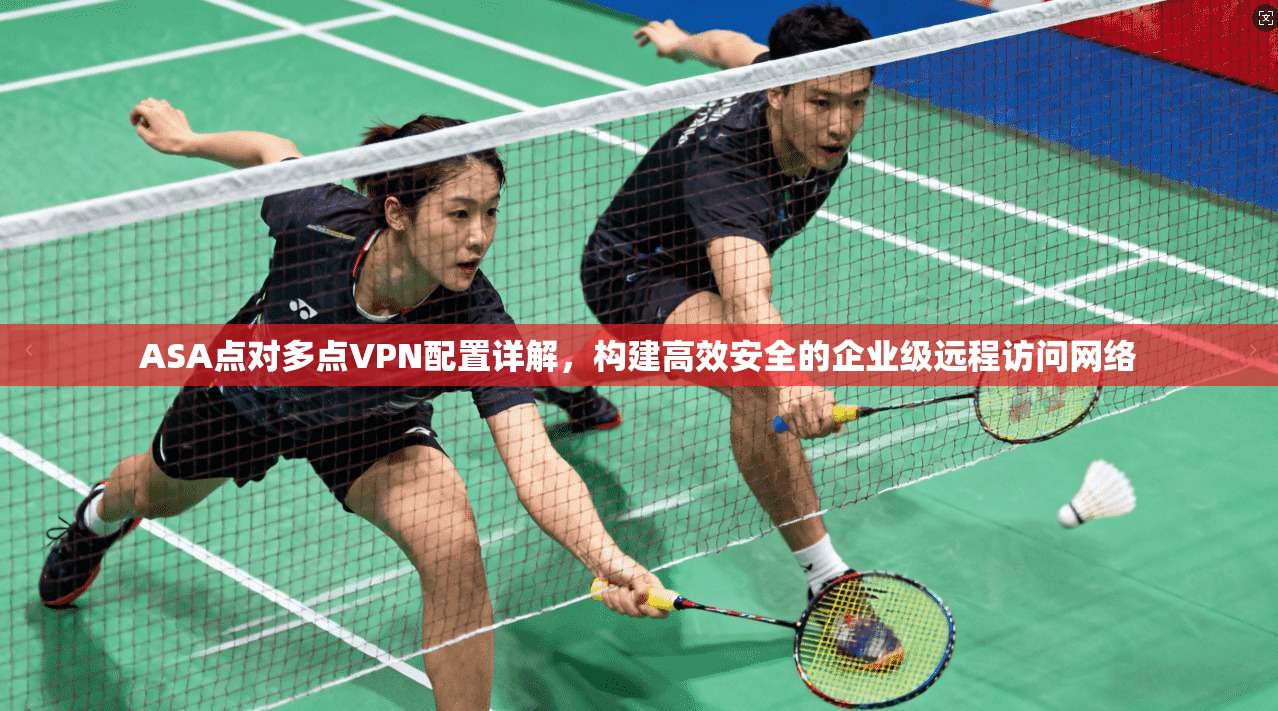 ASA点对多点VPN配置详解，构建高效安全的企业级远程访问网络