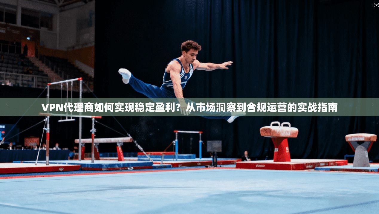 VPN代理商如何实现稳定盈利?从市场洞察到合规运营的实战指南 VPN代理商如何实现稳定盈利?从市场洞察到合规运营的实战指南