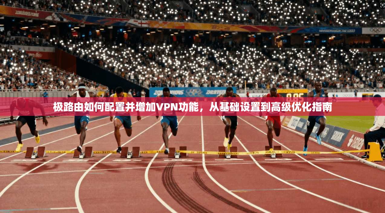 极路由如何配置并增加VPN功能，从基础设置到高级优化指南