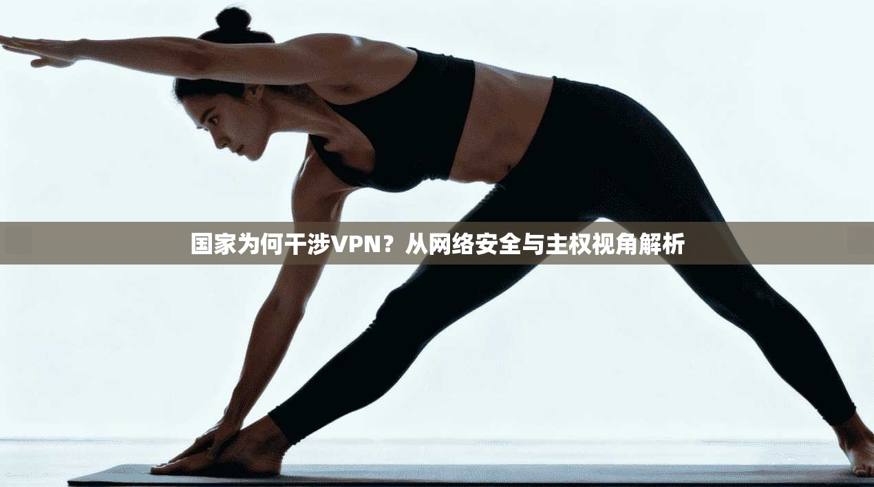 国家为何干涉VPN？从网络安全与主权视角解析