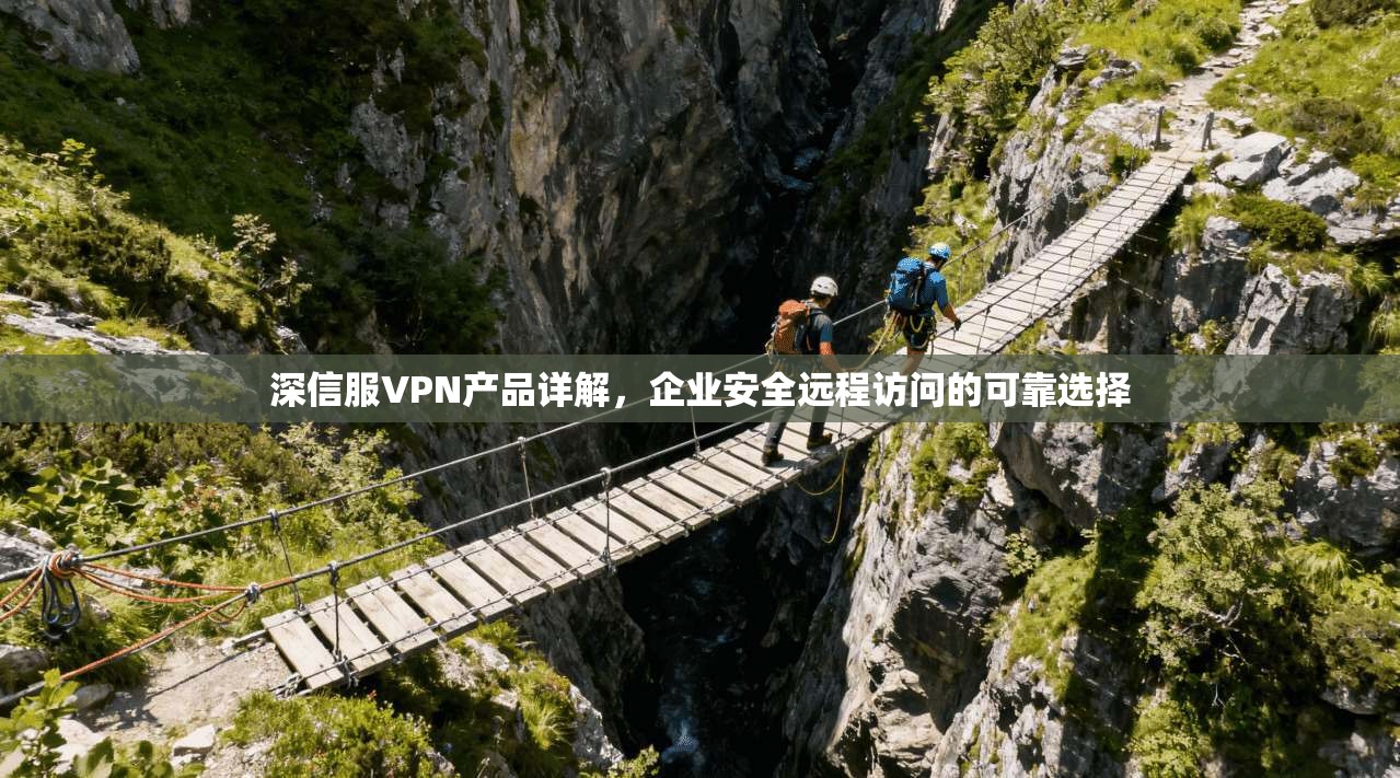 深信服VPN产品详解，企业安全远程访问的可靠选择