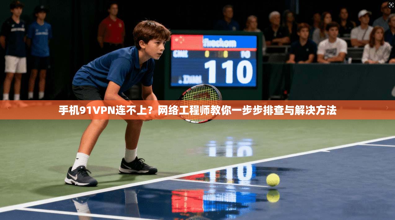 手机91VPN连不上？网络工程师教你一步步排查与解决方法