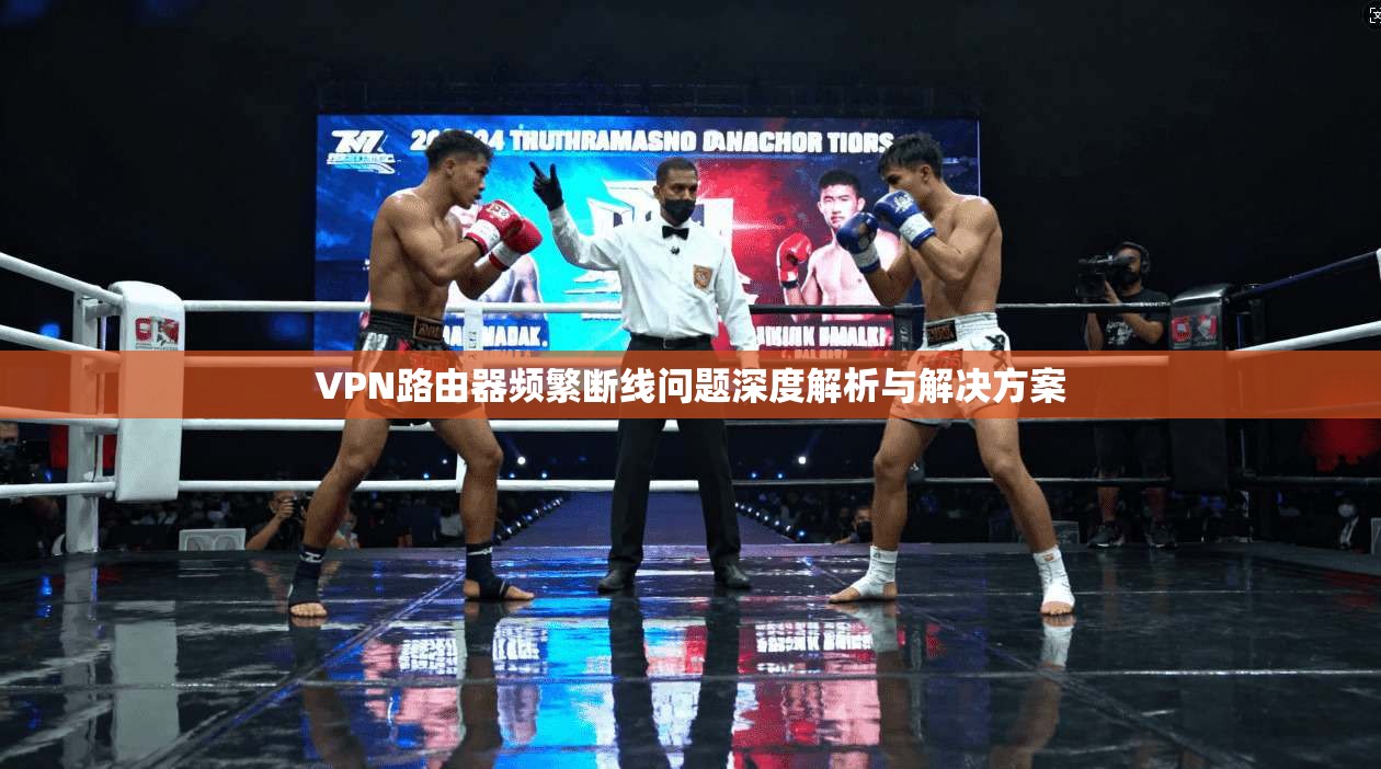 VPN路由器频繁断线问题深度解析与解决方案