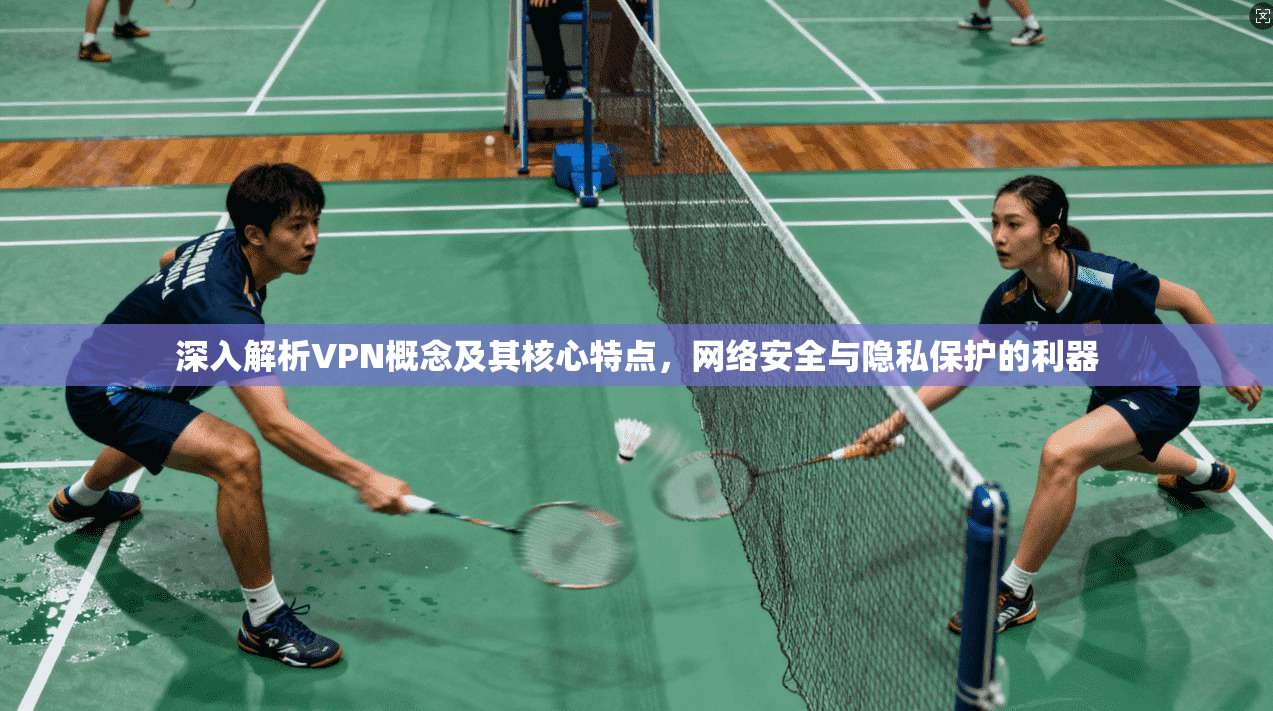 深入解析VPN概念及其核心特点，网络安全与隐私保护的利器