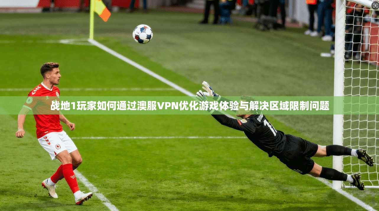 战地1玩家如何通过澳服VPN优化游戏体验与解决区域限制问题
