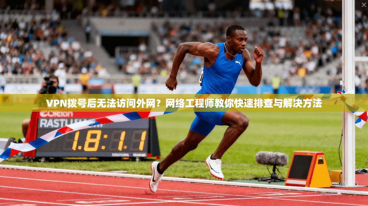 VPN拨号后无法访问外网？网络工程师教你快速排查与解决方法