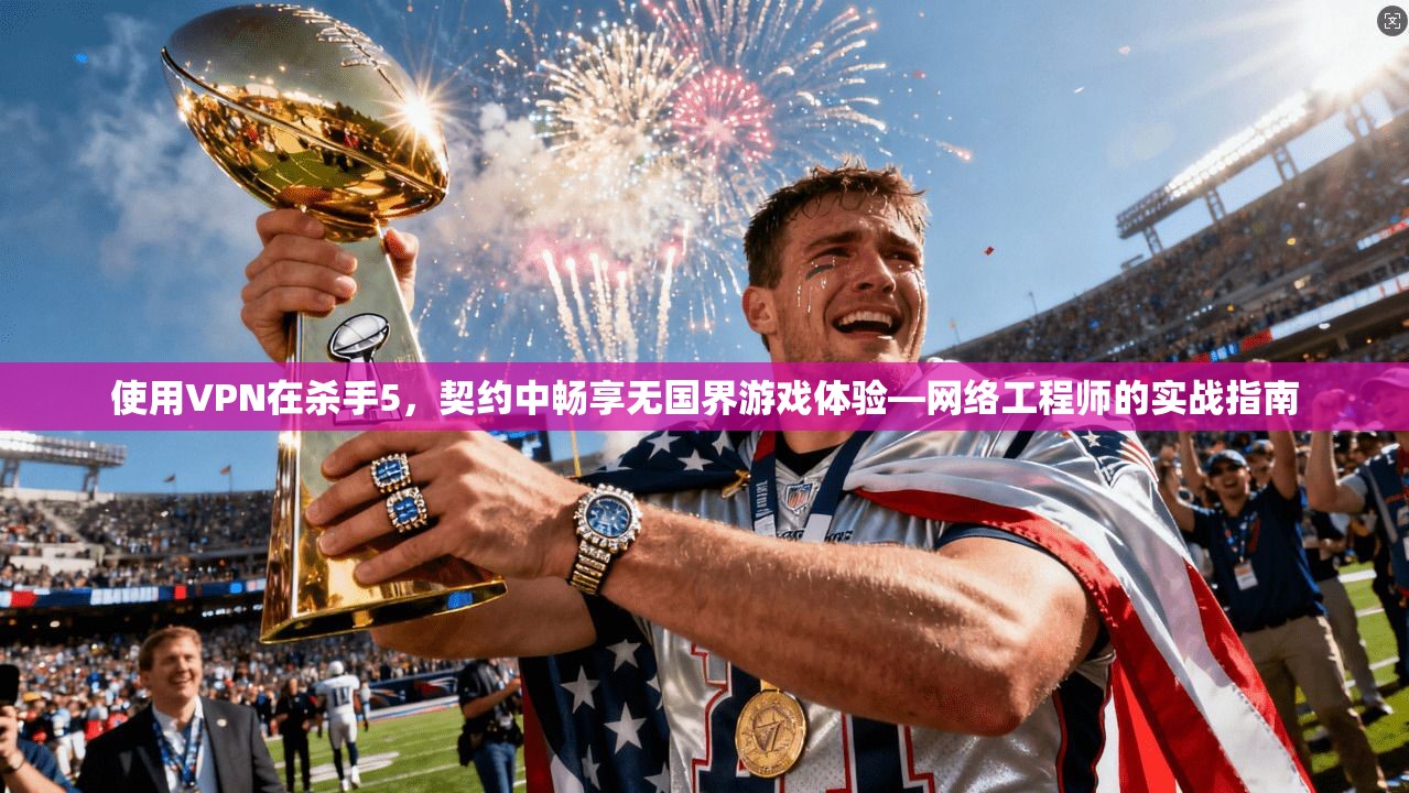使用VPN在杀手5，契约中畅享无国界游戏体验—网络工程师的实战指南