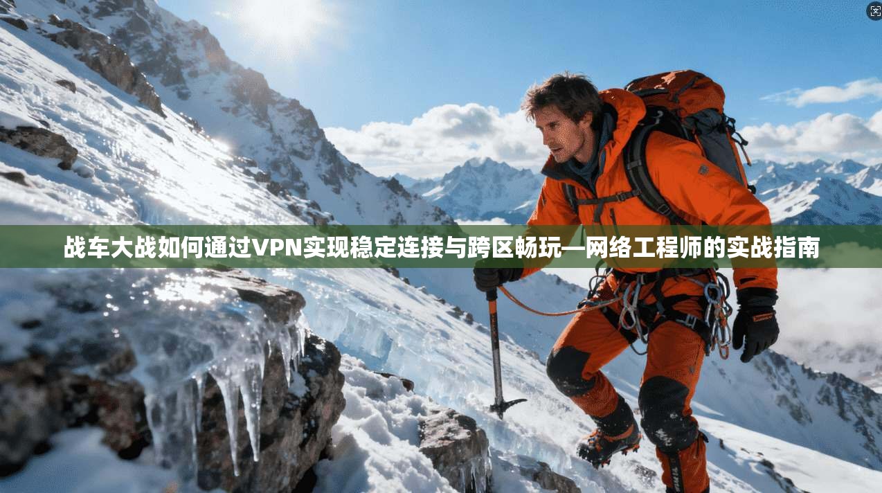 战车大战如何通过VPN实现稳定连接与跨区畅玩—网络工程师的实战指南