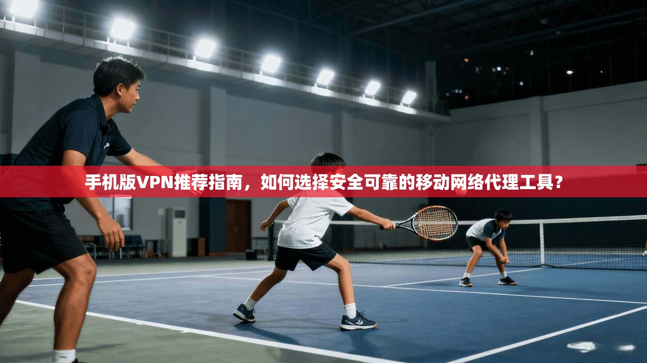 手机版VPN推荐指南，如何选择安全可靠的移动网络代理工具？