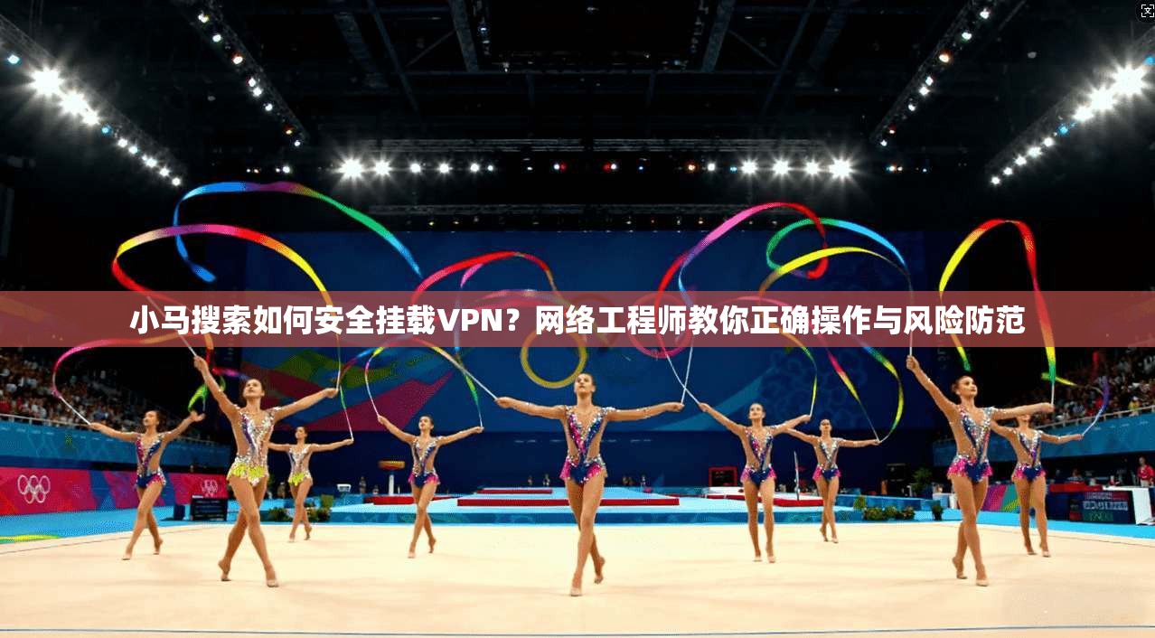小马搜索如何安全挂载VPN？网络工程师教你正确操作与风险防范