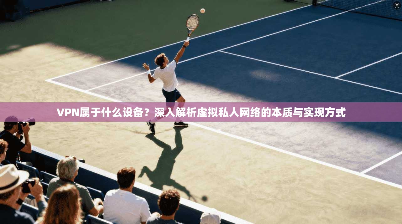 VPN属于什么设备？深入解析虚拟私人网络的本质与实现方式