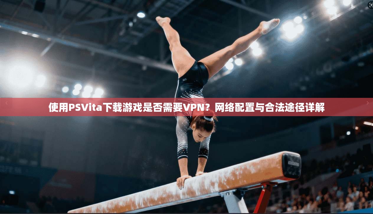 使用PSVita下载游戏是否需要VPN？网络配置与合法途径详解