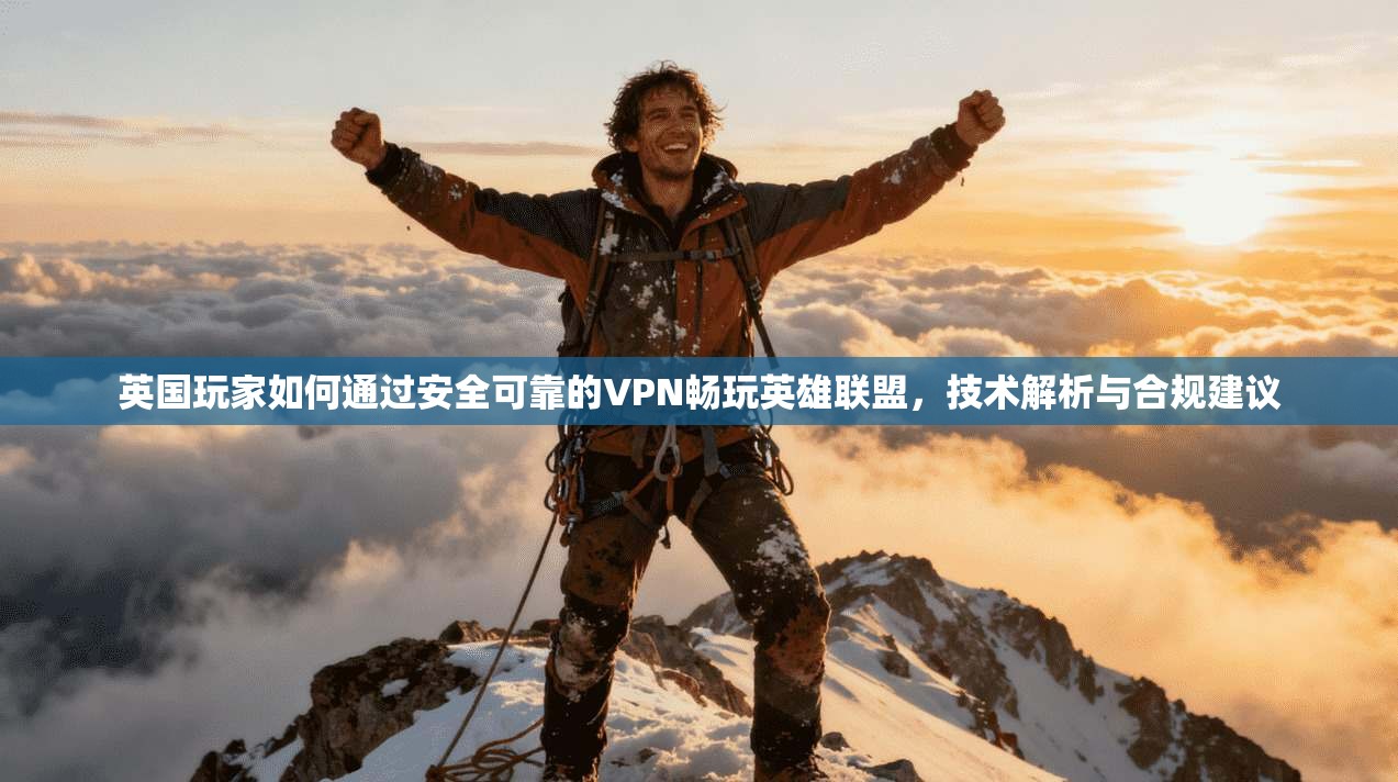 英国玩家如何通过安全可靠的VPN畅玩英雄联盟，技术解析与合规建议