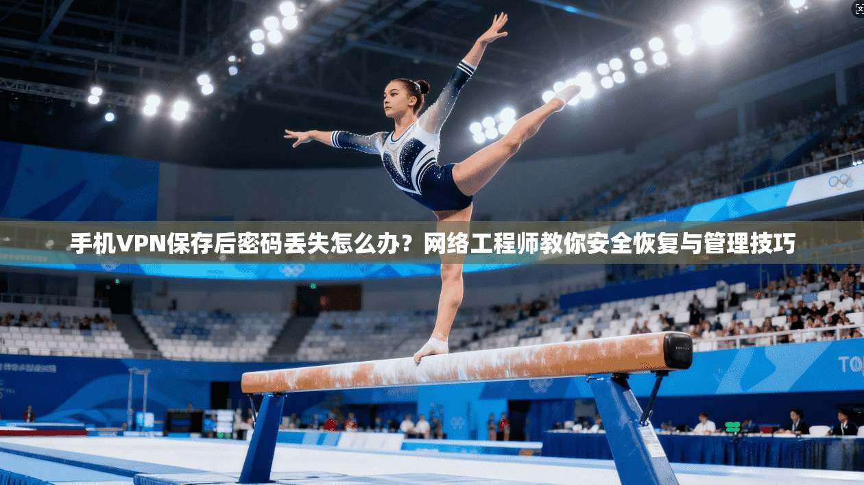 手机VPN保存后密码丢失怎么办？网络工程师教你安全恢复与管理技巧