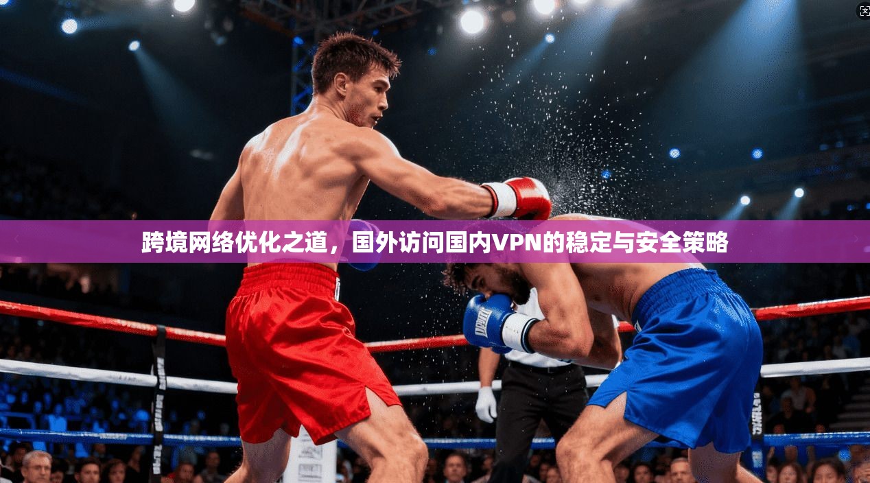 跨境网络优化之道，国外访问国内VPN的稳定与安全策略