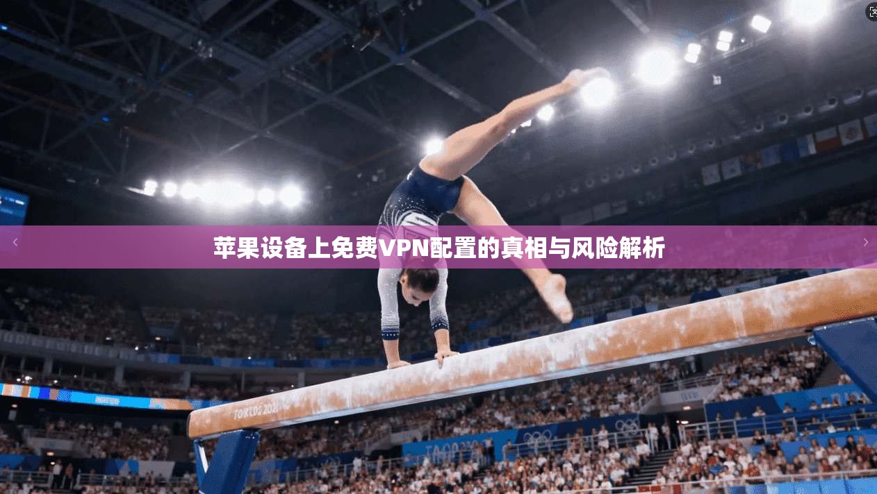 苹果设备上免费VPN配置的真相与风险解析