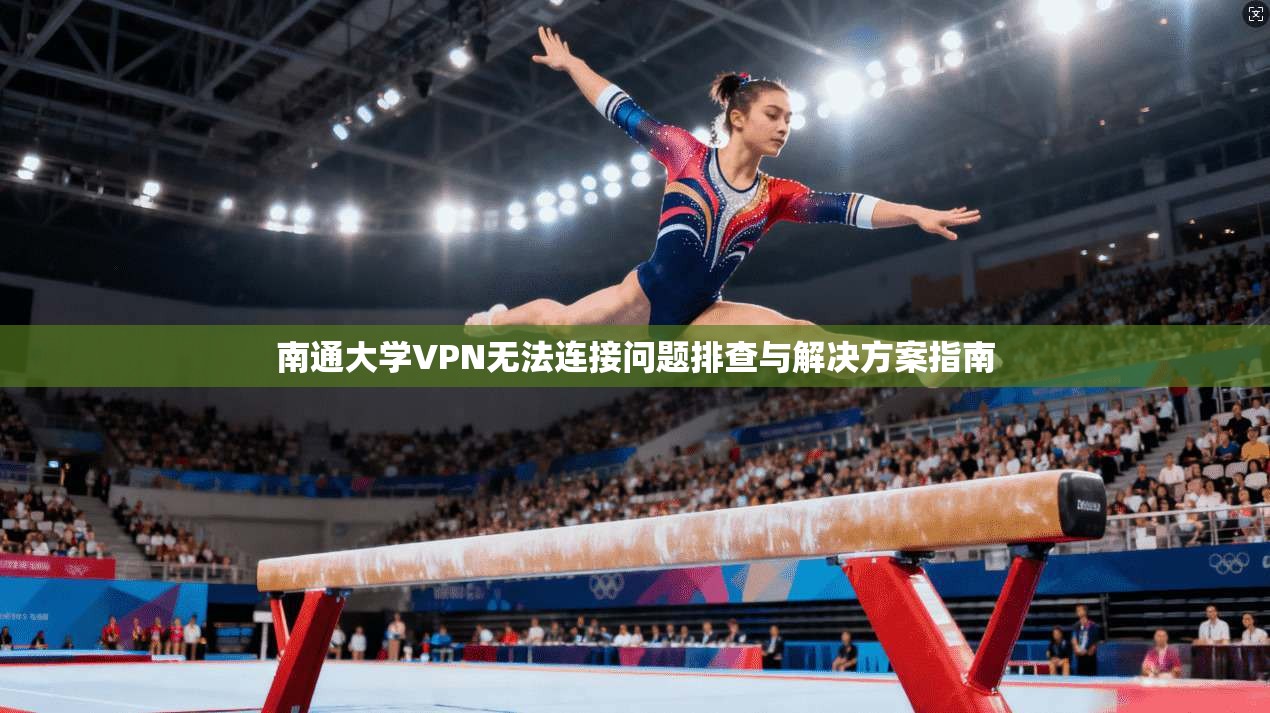 南通大学VPN无法连接问题排查与解决方案指南