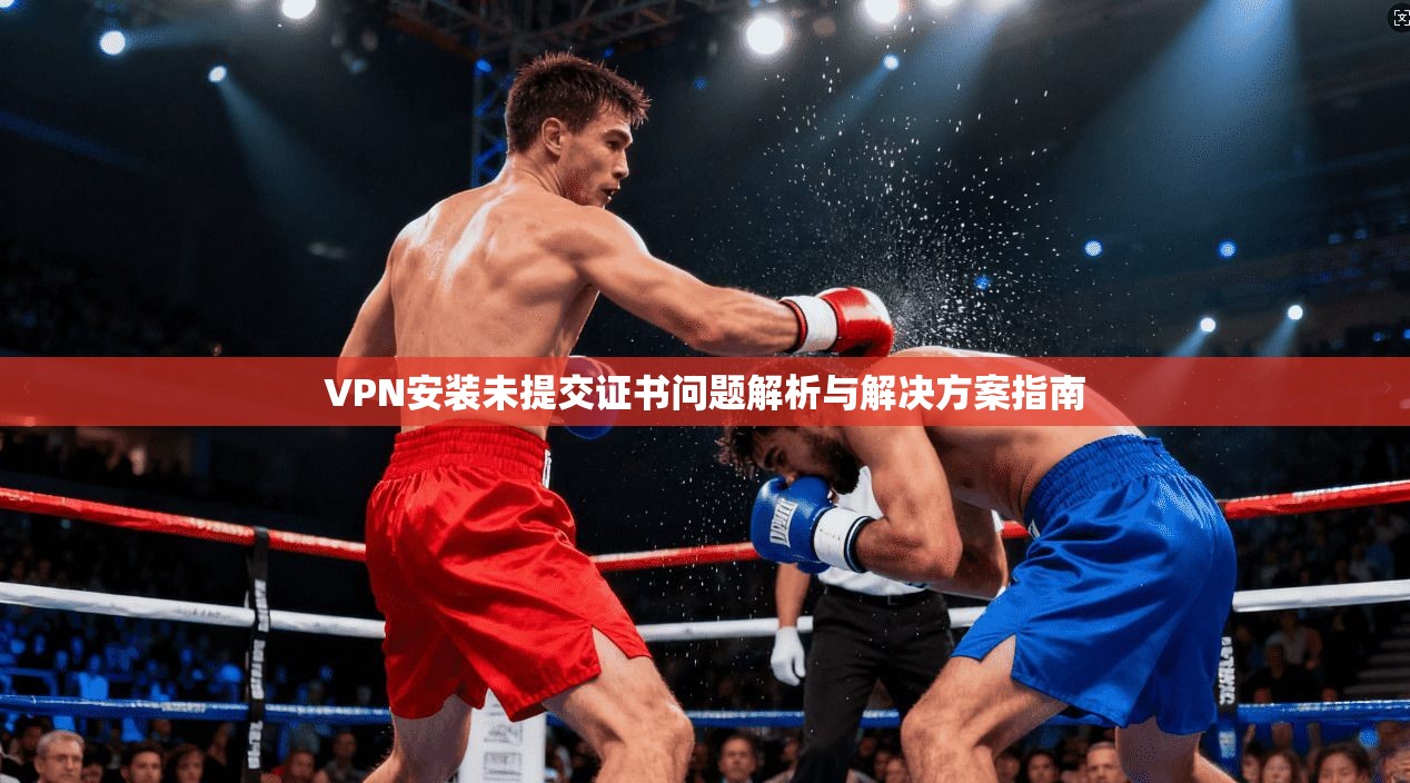 VPN安装未提交证书问题解析与解决方案指南
