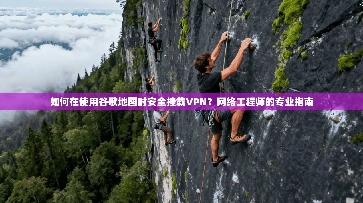 如何在使用谷歌地图时安全挂载VPN？网络工程师的专业指南
