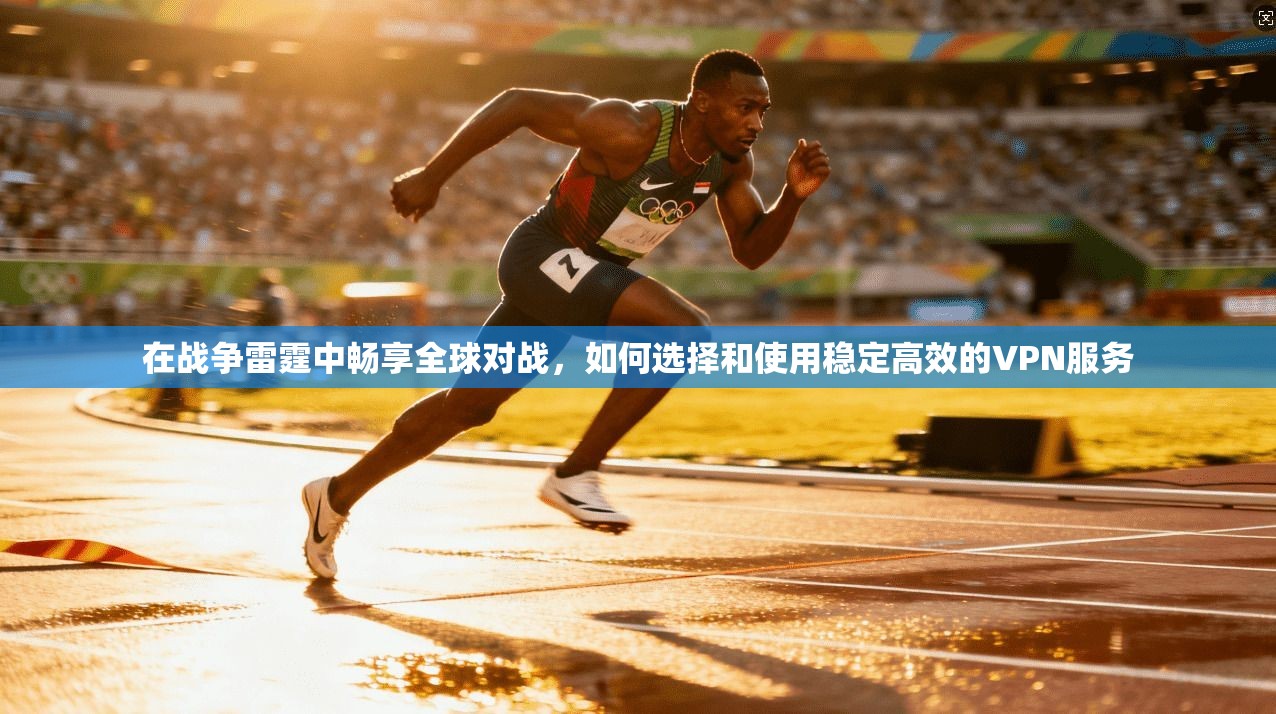 在战争雷霆中畅享全球对战，如何选择和使用稳定高效的VPN服务