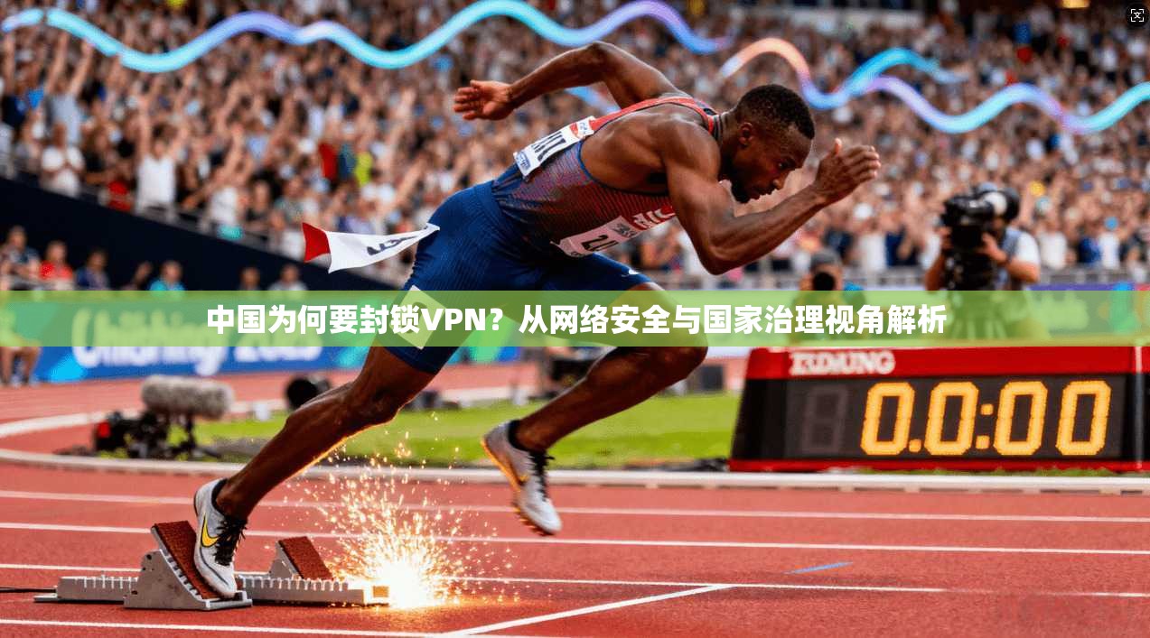 中国为何要封锁VPN？从网络安全与国家治理视角解析