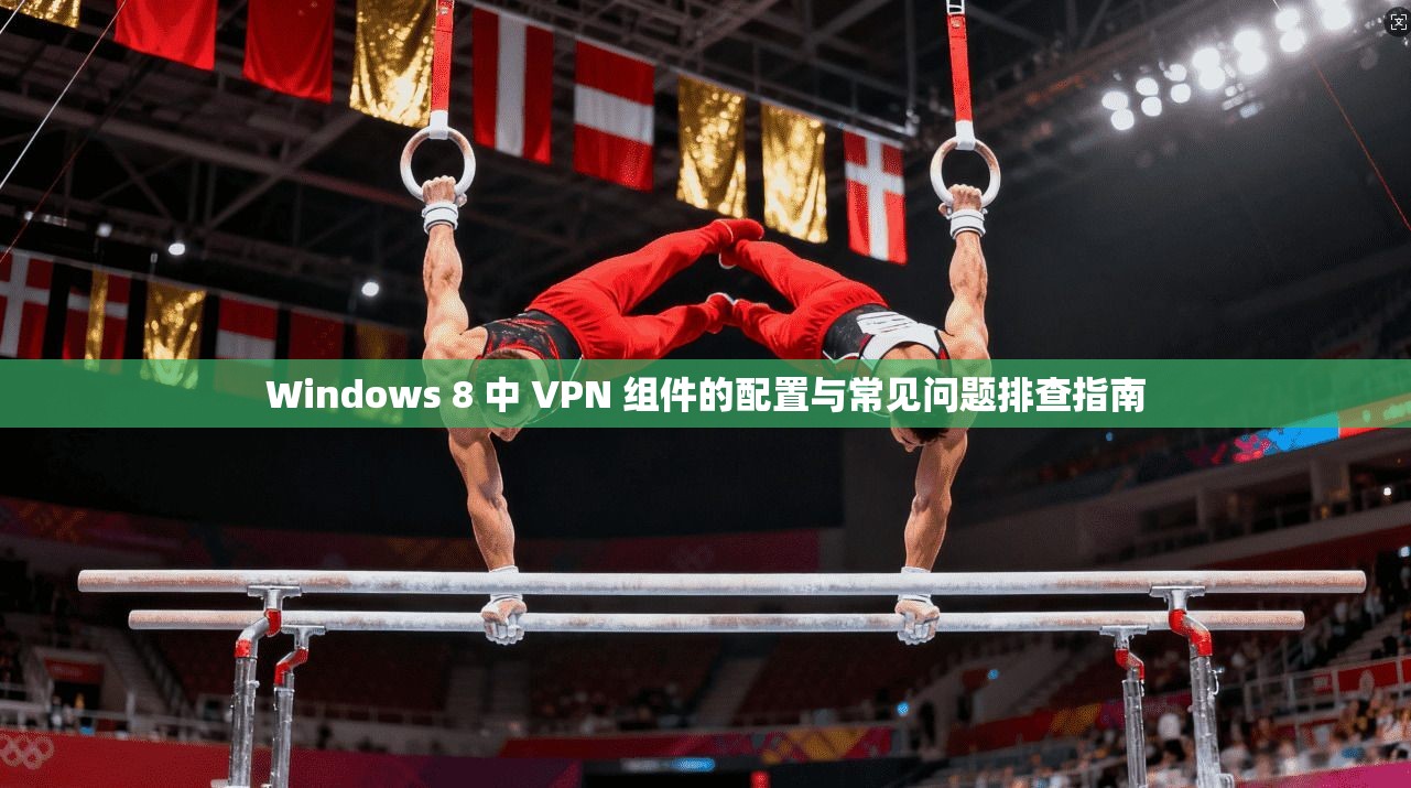 Windows 8 中 VPN 组件的配置与常见问题排查指南