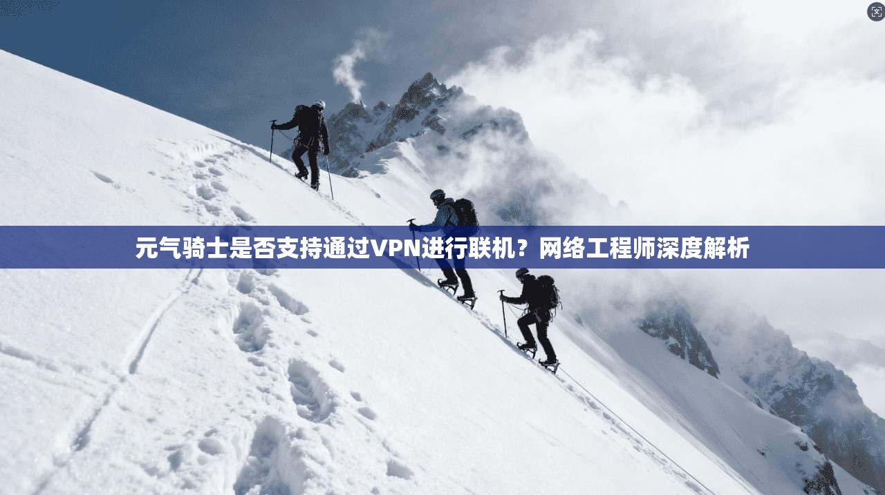 元气骑士是否支持通过VPN进行联机？网络工程师深度解析