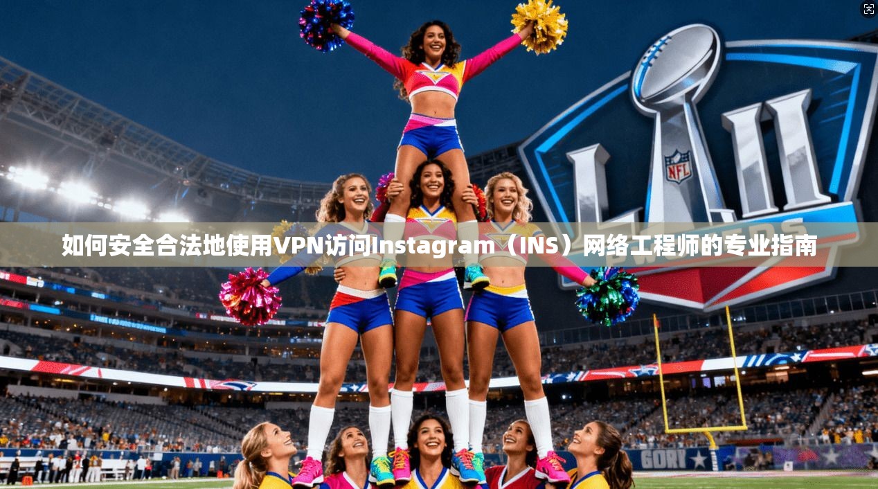 如何安全合法地使用VPN访问Instagram（INS）网络工程师的专业指南