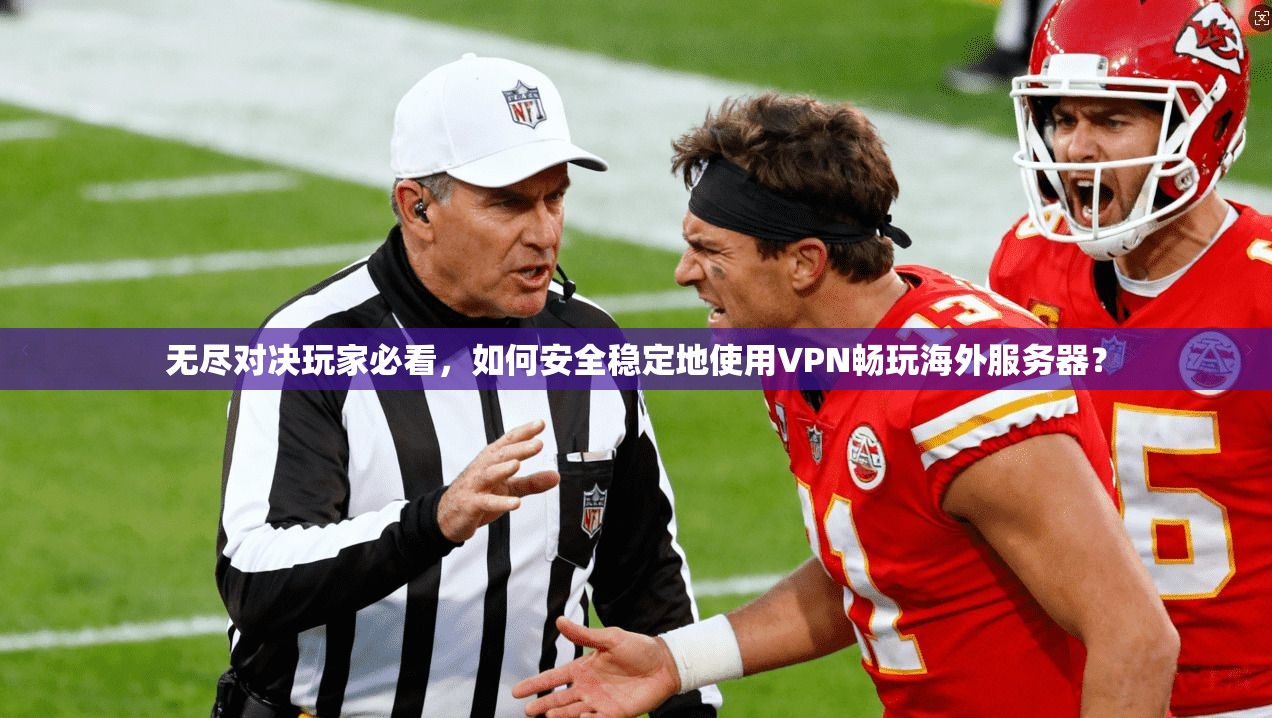 无尽对决玩家必看，如何安全稳定地使用VPN畅玩海外服务器？