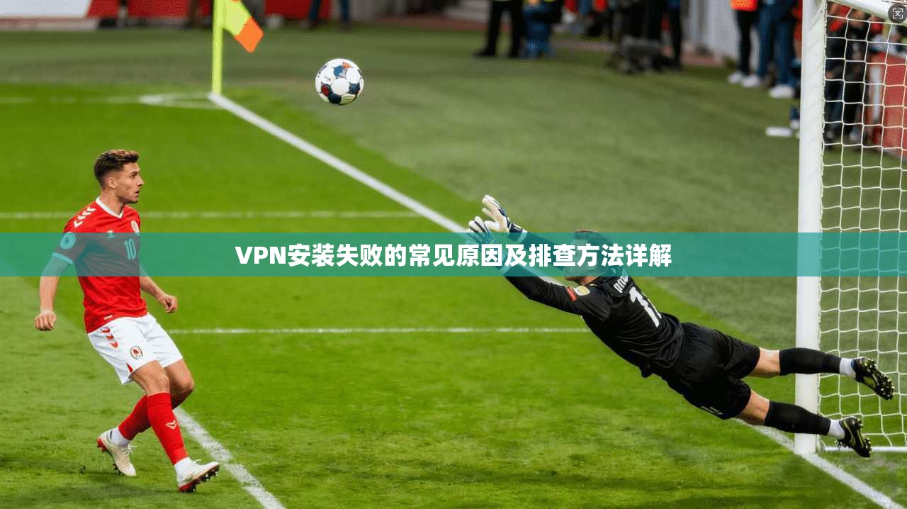 VPN安装失败的常见原因及排查方法详解