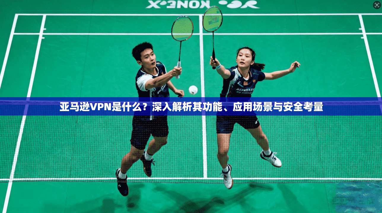亚马逊VPN是什么？深入解析其功能、应用场景与安全考量