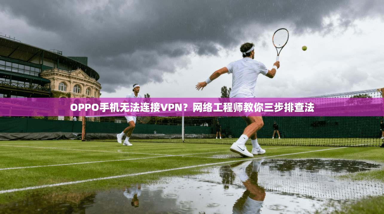 OPPO手机无法连接VPN？网络工程师教你三步排查法