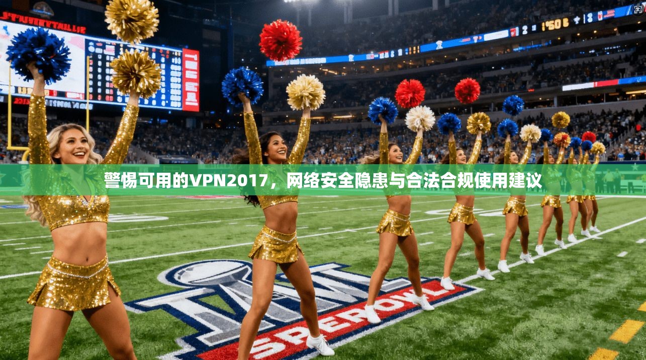 警惕可用的VPN2017，网络安全隐患与合法合规使用建议