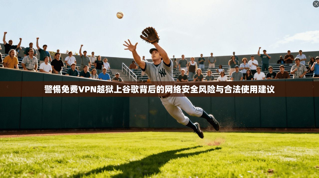 警惕免费VPN越狱上谷歌背后的网络安全风险与合法使用建议