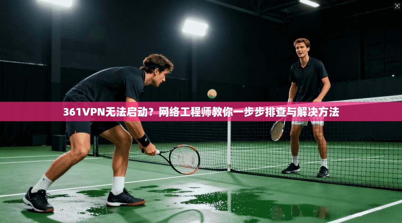 361VPN无法启动？网络工程师教你一步步排查与解决方法