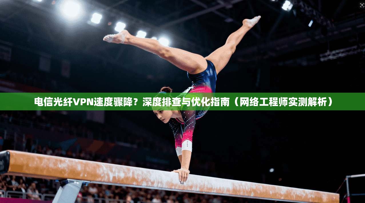 电信光纤VPN速度骤降？深度排查与优化指南（网络工程师实测解析）